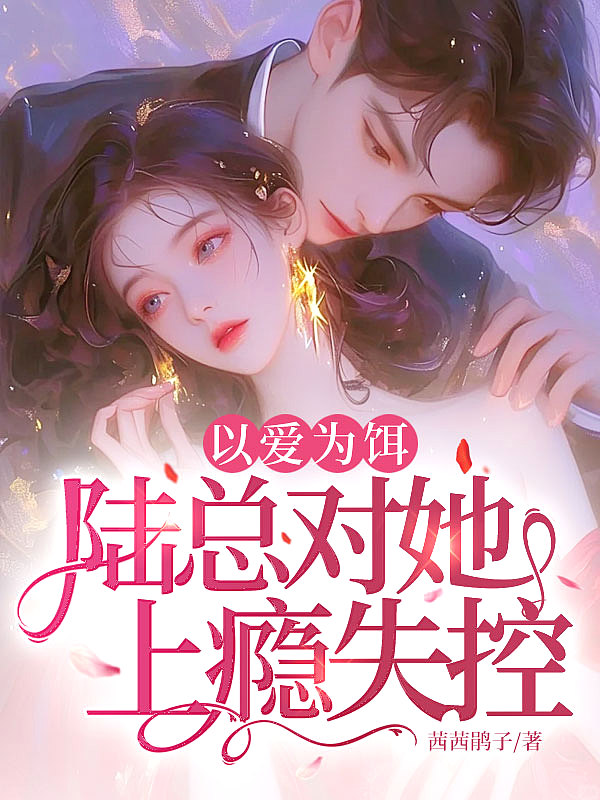 以爱为饵，陆总对她上瘾失控！