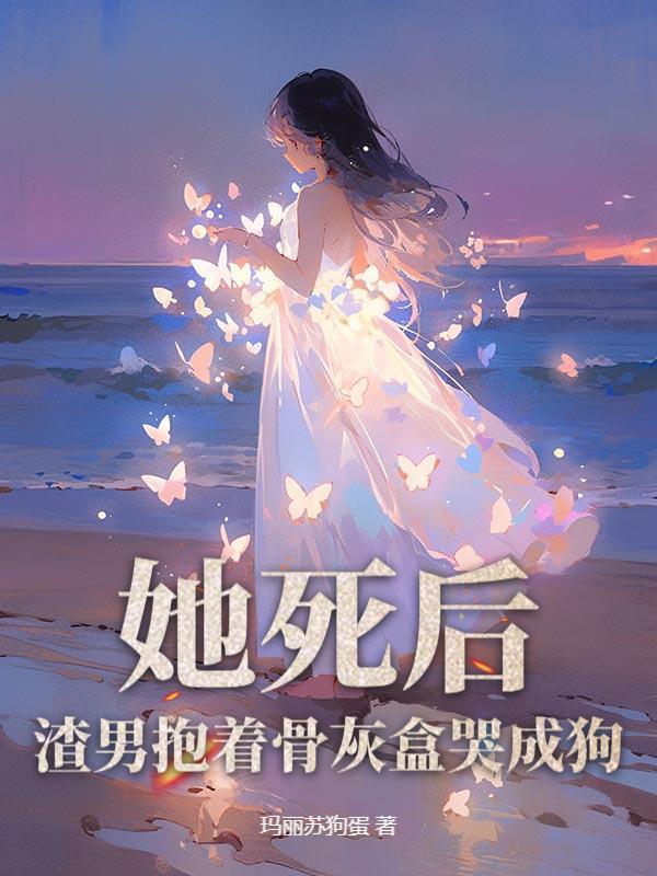 她死后,渣男抱着骨灰盒哭成狗